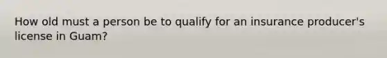 How old must a person be to qualify for an insurance producer's license in Guam?