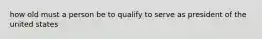 how old must a person be to qualify to serve as president of the united states