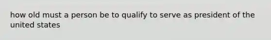 how old must a person be to qualify to serve as president of the united states