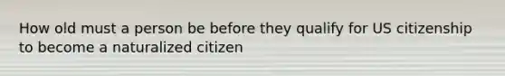 How old must a person be before they qualify for US citizenship to become a naturalized citizen