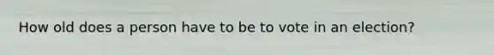 How old does a person have to be to vote in an election?
