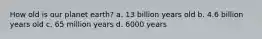 How old is our planet earth? a. 13 billion years old b. 4.6 billion years old c. 65 million years d. 6000 years