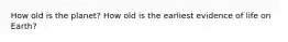 How old is the planet? How old is the earliest evidence of life on Earth?