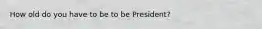 How old do you have to be to be President?