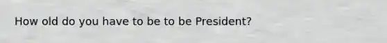 How old do you have to be to be President?