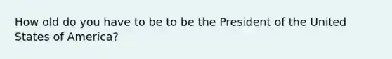 How old do you have to be to be the President of the United States of America?