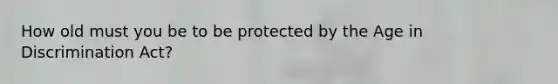 How old must you be to be protected by the Age in Discrimination Act?