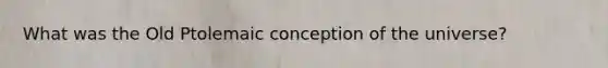 What was the Old Ptolemaic conception of the universe?