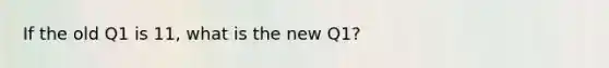 If the old Q1 is 11, what is the new Q1?