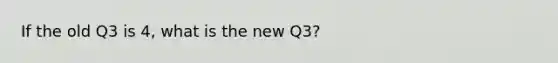 If the old Q3 is 4, what is the new Q3?