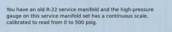 You have an old R-22 service manifold and the high-pressure gauge on this service manifold set has a continuous scale, calibrated to read from 0 to 500 psig.