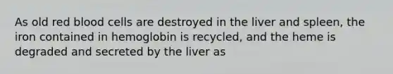 As old red blood cells are destroyed in the liver and spleen, the iron contained in hemoglobin is recycled, and the heme is degraded and secreted by the liver as