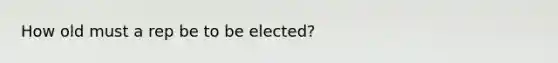 How old must a rep be to be elected?