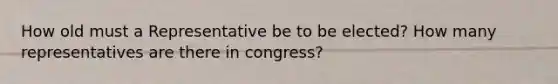 How old must a Representative be to be elected? How many representatives are there in congress?