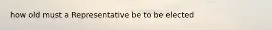 how old must a Representative be to be elected