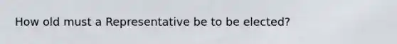 How old must a Representative be to be elected?