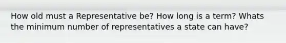 How old must a Representative be? How long is a term? Whats the minimum number of representatives a state can have?