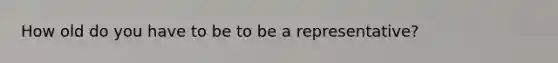 How old do you have to be to be a representative?
