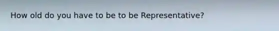 How old do you have to be to be Representative?