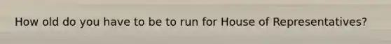 How old do you have to be to run for House of Representatives?