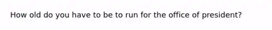 How old do you have to be to run for the office of president?