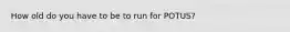 How old do you have to be to run for POTUS?