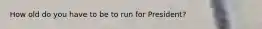 How old do you have to be to run for President?