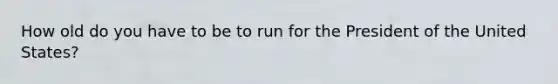 How old do you have to be to run for the President of the United States?