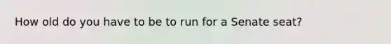 How old do you have to be to run for a Senate seat?