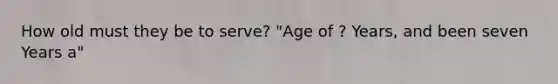 How old must they be to serve? "Age of ? Years, and been seven Years a"