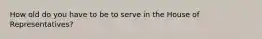 How old do you have to be to serve in the House of Representatives?