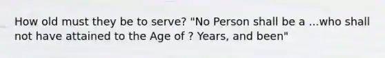 How old must they be to serve? "No Person shall be a ...who shall not have attained to the Age of ? Years, and been"