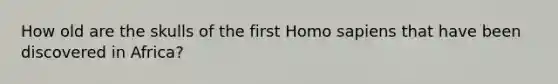 How old are the skulls of the first Homo sapiens that have been discovered in Africa?