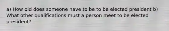 a) How old does someone have to be to be elected president b) What other qualifications must a person meet to be elected president?