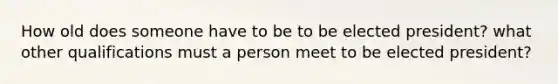 How old does someone have to be to be elected president? what other qualifications must a person meet to be elected president?