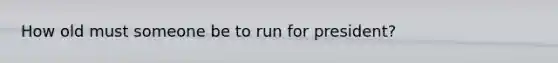 How old must someone be to run for president?
