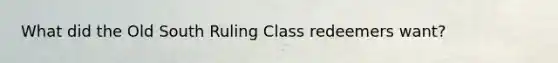 What did the Old South Ruling Class redeemers want?