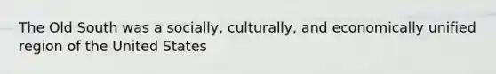 The Old South was a socially, culturally, and economically unified region of the United States