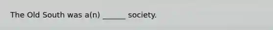 The Old South was a(n) ______ society.