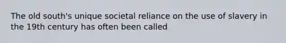 The old south's unique societal reliance on the use of slavery in the 19th century has often been called