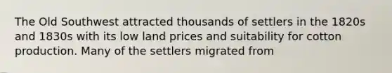 The Old Southwest attracted thousands of settlers in the 1820s and 1830s with its low land prices and suitability for cotton production. Many of the settlers migrated from