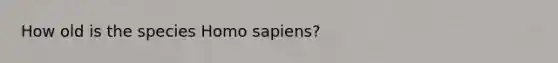 How old is the species Homo sapiens?