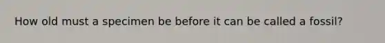 How old must a specimen be before it can be called a fossil?
