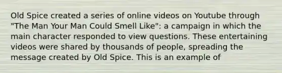 Old Spice created a series of online videos on Youtube through "The Man Your Man Could Smell Like": a campaign in which the main character responded to view questions. These entertaining videos were shared by thousands of people, spreading the message created by Old Spice. This is an example of