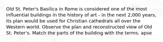 Old St. Peter's Basilica in Rome is considered one of the most influential buildings in the history of art - in the next 2,000 years, its plan would be used for Christian cathedrals all over the Western world. Observe the plan and reconstructed view of Old St. Peter's. Match the parts of the building with the terms. apse