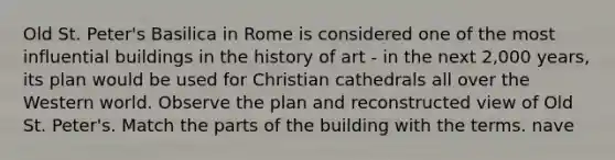 Old St. Peter's Basilica in Rome is considered one of the most influential buildings in the history of art - in the next 2,000 years, its plan would be used for Christian cathedrals all over the Western world. Observe the plan and reconstructed view of Old St. Peter's. Match the parts of the building with the terms. nave