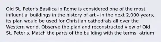 Old St. Peter's Basilica in Rome is considered one of the most influential buildings in the history of art - in the next 2,000 years, its plan would be used for Christian cathedrals all over the Western world. Observe the plan and reconstructed view of Old St. Peter's. Match the parts of the building with the terms. atrium