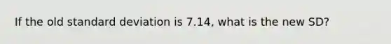 If the old <a href='https://www.questionai.com/knowledge/kqGUr1Cldy-standard-deviation' class='anchor-knowledge'>standard deviation</a> is 7.14, what is the new SD?