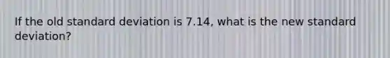 If the old <a href='https://www.questionai.com/knowledge/kqGUr1Cldy-standard-deviation' class='anchor-knowledge'>standard deviation</a> is 7.14, what is the new standard deviation?