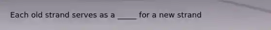 Each old strand serves as a _____ for a new strand